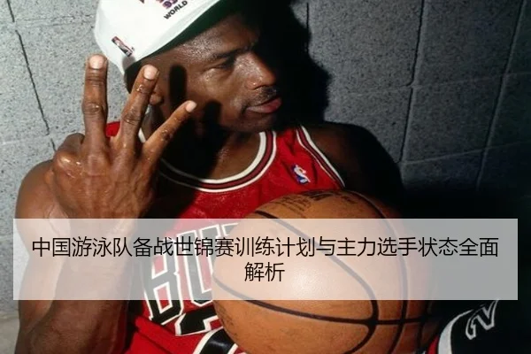 中国游泳队备战世锦赛训练计划与主力选手状态全面解析